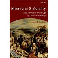 Massacres and Morality Mass Atrocities in an Age of Civilian Immunity by Bellamy, Alex J., 9780198714767