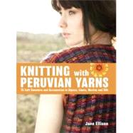 Knitting with Peruvian Yarns 25 Soft Sweaters and Accessories in Alpaca, Llama, Merino and Silk by Ellison, Jane, 9781570764769