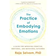 The Practice of Embodying Emotions A Guide for Improving Cognitive, Emotional, and Behavioral Outcomes by Selvam, Raja, 9781623174774