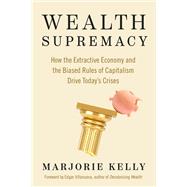 Wealth Supremacy How the Extractive Economy and the Biased Rules of Capitalism Drive Todays Crises by Kelly, Marjorie; Villanueva, Edgar, 9781523004775