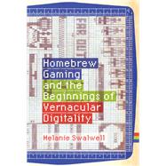 Homebrew Gaming and the Beginnings of Vernacular Digitality by Swalwell, Melanie, 9780262044776