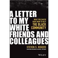 A Letter to My White Friends and Colleagues What You Can Do Right Now to Help the Black Community by Rogers, Steven S., 9781119794776
