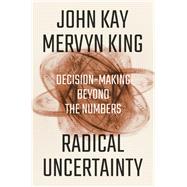 Radical Uncertainty Decision-Making Beyond the Numbers by Kay, John; King, Mervyn, 9781324004776