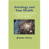 Astrology and Your Health : A Comprehensive, Practical Guide to Physical, Mental, and Spiritual Well-Being by Avery, Jeanne, 9781931044776