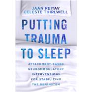 Putting Trauma to Sleep Attachment-Based Neuromodulatory Interventions for Stabilizing the Brainstem by Reitav, Jaan; Thirlwell, Celeste, 9780393714777
