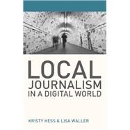 Local Journalism in a Digital World Theory and Practice in the Digital Age by Hess, Kristy; Waller, Lisa, 9781137504777