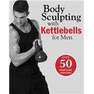 Body Sculpting with Kettlebells for Men The Complete Strength and Conditioning Plan - Includes Over 75 Exercises plus Daily Workouts and Nutrition for Maximum Results by Hall, Roger; Villepigue, James; Rivera, Hugo; Astrom, Catarina, 9781578264780