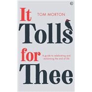 It Tolls For Thee A guide to celebrating and reclaiming the end of life by Morton, Tom, 9781786784780
