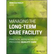 Managing the Long-Term Care Facility Practical Approaches to Providing Quality Care by Perley, Rebecca, 9781118654781