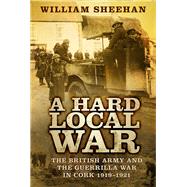 A Hard Local War The British Army and the Guerrilla War in Cork 1919-1921 by Sheehan, William, 9780750984782