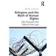 Refugees and the Myth of Human Rights: Life Outside the Pale of the Law by Larking,Emma, 9781138054783