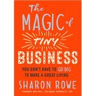 The Magic of Tiny Business You Don't Have to Go Big to Make a Great Living by ROWE, SHARON, 9781523094783