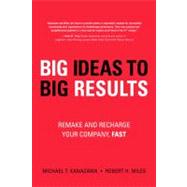 Big Ideas to Big Results : Remake and Recharge Your Company, Fast by Kanazawa, Michael T.; Miles, Robert H., 9780132344784