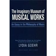 The Imaginary Museum of Musical Works An Essay in the Philosophy of Music by Goehr, Lydia, 9780195324785