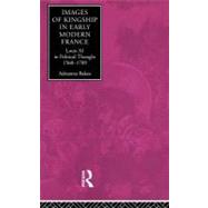 Images of Kingship in Early Modern France: Louis XI in Political Thought, 1560-1789 by Bakos,Adrianna E., 9780415154789
