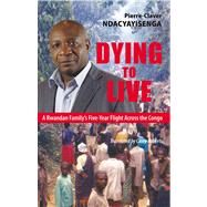 Dying to Live A Rwandan Family's Five-Year Flight Across the Congo by Ndacyayisenga, Pierre-Claver; Roberts, Casey; Taylor, Phil, 9781926824789