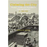 Claiming the City Protest, Crime, and Scandals in Colonial Calcutta, c. 1860-1920 by Ghosh, Anindita, 9780199464791