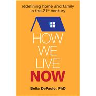 How We Live Now Redefining Home and Family in the 21st Century by DePaulo, Bella, 9781582704791