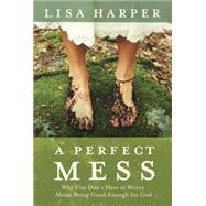 A Perfect Mess Why You Don't Have to Worry About Being Good Enough for God by Harper, Lisa, 9781400074792