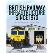 British Railway Infrastructure Since 1970 by Shannon, Paul D., 9781526734792