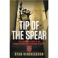 Tip of the Spear The Incredible Story of an Injured Green Beret's Return to Battle by Hendrickson, Ryan, 9781546084792
