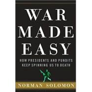 War Made Easy : How Presidents and Pundits Keep Spinning Us to Death by Solomon, Norman, 9780471694793