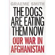 The Dogs are Eating Them Now Our War in Afghanistan by Smith, Graeme, 9781619024793