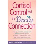 Cortisol Control and the Beauty Connection : The All-Natural, Inside-Out Approach to Reversing Wrinkles, Preventing Acne and Improving Skin Tone by Talbott, Shawn, 9780897934794