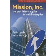 Mission, Inc. The Practitioner's Guide to Social Enterprise by Lynch, Kevin; Walls, Julius, 9781576754795