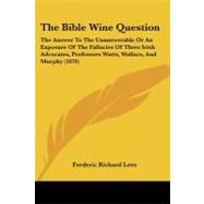 The Bible Wine Question: The Answer to the Unanswerable or an Exposure of the Fallacies of Three Irish Advocates, Professors Watts, Wallace, and Murphy by Lees, Frederic Richard, 9781437074796