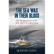 The Sea Was in Their Blood The Disappearance of the Miss Ally's Five-Man Crew by Casey, Quentin, 9781771084796