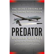 Predator The Secret Origins of the Drone Revolution by Whittle, Richard, 9781250074799