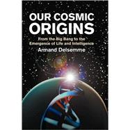 Our Cosmic Origins: From the Big Bang to the Emergence of Life and Intelligence by Armand H. Delsemme , Foreword by Christian de Duve, 9780521794800