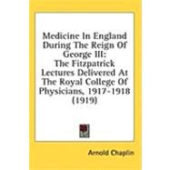 Medicine in England During the Reign of George III : The Fitzpatrick Lectures Delivered at the Royal College of Physicians, 1917-1918 (1919) by Chaplin, Arnold, M.D., 9781436624800