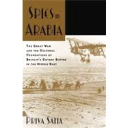 Spies in Arabia The Great War and the Cultural Foundations of Britain's Covert Empire in the Middle East by Satia, Priya, 9780199734801