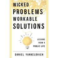 Wicked Problems, Workable Solutions Lessons from a Public Life by Yankelovich, Daniel, 9781442244801