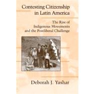 Contesting Citizenship in Latin America: The Rise of Indigenous Movements and the Postliberal Challenge by Deborah J. Yashar, 9780521534802