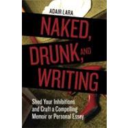 Naked, Drunk, and Writing Shed Your Inhibitions and Craft a Compelling Memoir or Personal Essay by Lara, Adair, 9781580084802