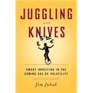 Juggling with Knives Smart Investing in the Coming Age of Volatility by Jubak, Jim, 9781610394802