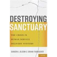 Destroying Sanctuary The Crisis in Human Service Delivery Systems by Bloom, Sandra L.; Farragher, Brian, 9780195374803
