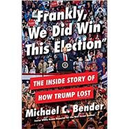 Frankly, We Did Win This Election The Inside Story of How Trump Lost by Bender, Michael C., 9781538734803