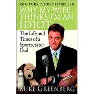 Why My Wife Thinks I'm an Idiot The Life and Times of a Sportscaster Dad by GREENBERG, MIKE, 9780812974805