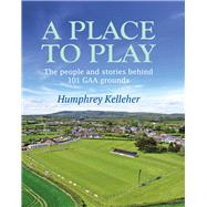 A Place to Play  The People and Stories Behind 101 GAA Grounds by Kelleher, Humphrey, 9781785374807