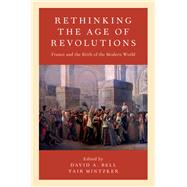 Rethinking the Age of Revolutions France and the Birth of the Modern World by Bell, David A.; Mintzker, Yair, 9780190674809