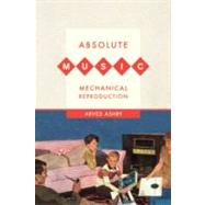 Absolute Music, Mechanical Reproduction by Ashby, Arved, 9780520264809