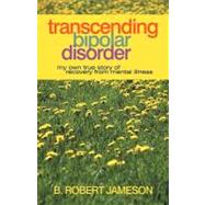 Transcending Bipolar Disorder: My Own True Story of Recovery from Mental Illness by Jameson, B. Robert, 9781469784809