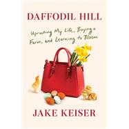 Daffodil Hill Uprooting My Life, Buying a Farm, and Learning to Bloom by Keiser, Jake, 9781984854810