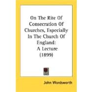 On the Rite of Consecration of Churches, Especially in the Church of England : A Lecture (1899) by Wordsworth, John, 9780548724811