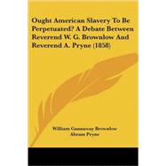 Ought American Slavery To Be Perpetuated? A Debate Between Reverend W. G. Brownlow And Reverend A. Pryne by Brownlow, William Gannaway; Pryne, Abram, 9780548894811