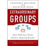 Extraordinary Groups How Ordinary Teams Achieve Amazing Results by Bellman, Geoffrey M.; Ryan, Kathleen D., 9780470404812